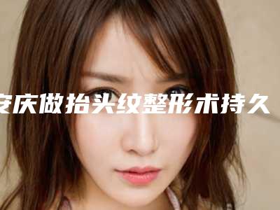 安庆做抬头纹整形术持久性由什么决定
