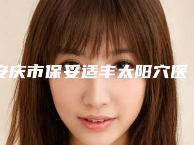 安庆市保妥适丰太阳穴医生排行榜前十标准发布-安庆市李江虹主任整形医生