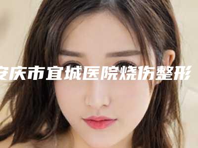 安庆市宜城医院烧伤整形科,安庆迎江嘉美美容整形外科诊所技术口碑一对一了解