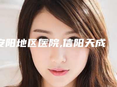 安阳地区医院,信阳天成美医疗美容门诊部公立私立口碑大PK