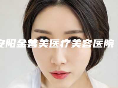 安阳金善美医疗美容医院价格价位表全新版全新上线附鹰钩鼻矫形术案例