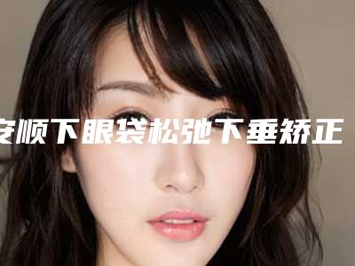 安顺下眼袋松弛下垂矫正好而且便宜