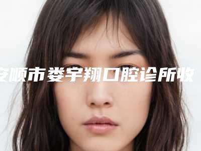 安顺市娄宇翔口腔诊所收费明细2025悄然降临附传统金属托槽矫正案例