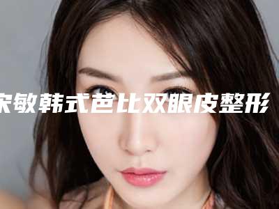 宋敏韩式芭比双眼皮整形术后护理工作