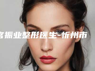 宫振业整形医生-忻州市宫振业医生疤痕变淡治疗口碑自查盘点