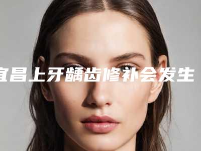 宜昌上牙龋齿修补会发生后遗症吗