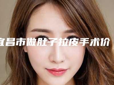 宜昌市做肚子拉皮手术价格表2025公开一览-宜昌市做肚子拉皮手术价格高不高