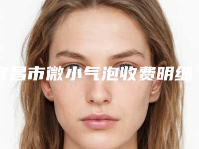 宜昌市微小气泡收费明细2025热门新编(近6个月均价为：15279元)