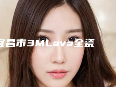 宜昌市3MLava全瓷冠价目表部分曝光-宜昌市3MLava全瓷冠价格