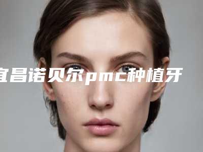 宜昌诺贝尔pmc种植牙会对身体产生伤害吗