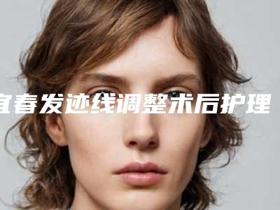 宜春发迹线调整术后护理方式主要是有哪些