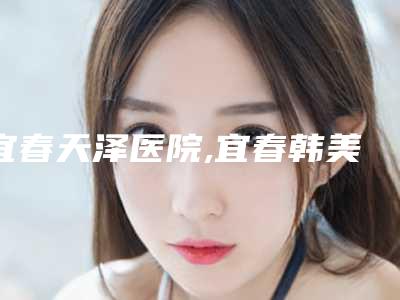宜春天泽医院,宜春韩美医疗美容门诊部一较高下