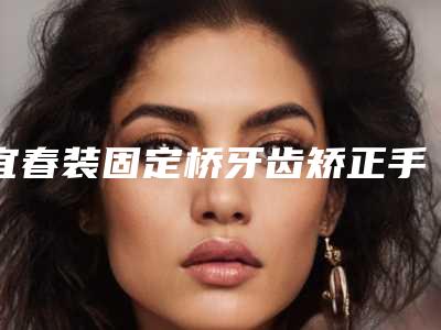 宜春装固定桥牙齿矫正手术安全性怎样