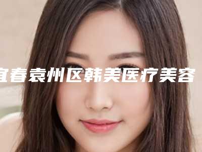宜春袁州区韩美医疗美容医院,宜春宜美医疗美容诊所哪家好