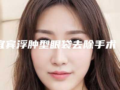宜宾浮肿型眼袋去除手术会留后遗症吗