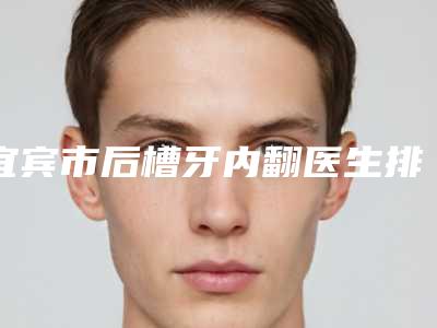 宜宾市后槽牙内翻医生排名前十名大盘点-宜宾市叶清华口腔医生