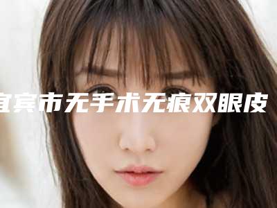 宜宾市无手术无痕双眼皮收费明细重点推荐一览-宜宾市无手术无痕双眼皮术大概价格是多少
