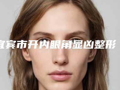 宜宾市开内眼角显凶整形医院上榜清单top10强全新公布(宜宾思羽医学美容诊所冲进前三名)