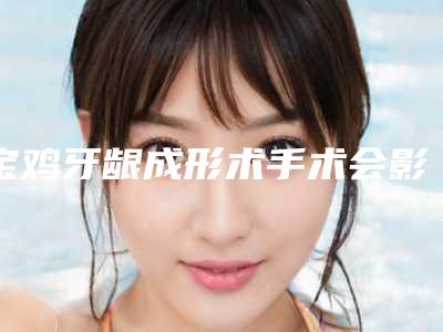 宝鸡牙龈成形术手术会影响面部表情吗