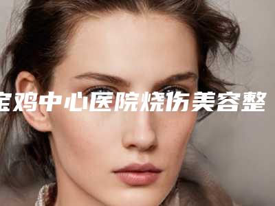 宝鸡中心医院烧伤美容整形科,宝鸡万华整形技术大比拼
