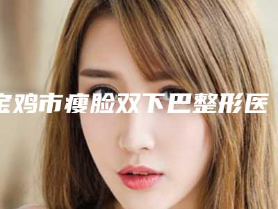 宝鸡市瘦脸双下巴整形医院(宝鸡渲梦氢氧医疗美容诊所让人心动)