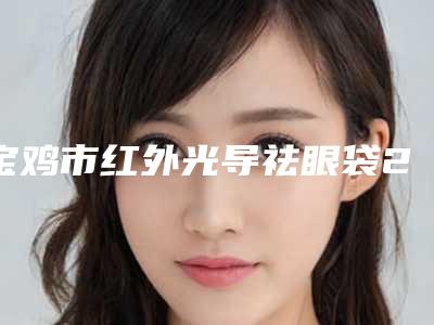 宝鸡市红外光导祛眼袋2025医生名单推荐-近8个月均价为5957元