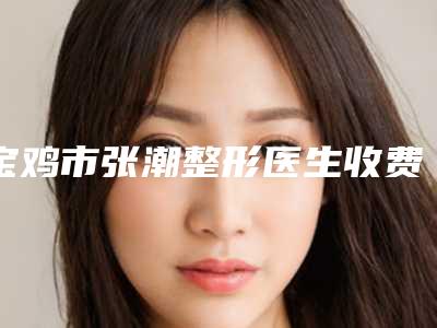 宝鸡市张潮整形医生收费标准全新版发布