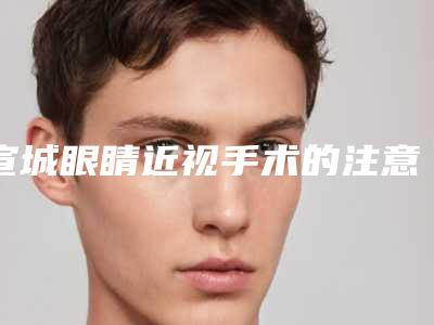 宣城眼睛近视手术的注意事项和适用人群
