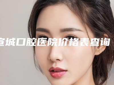 宣城口腔医院价格表查询_医生推荐-上颌活动牙2127-3139元