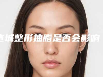 宣城整形抽脂是否会影响到排汗
