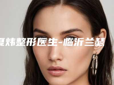 夏炜整形医生-临沂兰瑟儿整形医疗美容门诊部夏炜医师网评有失败没