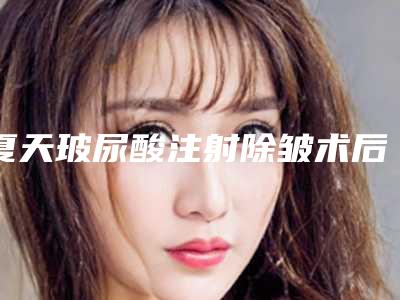 夏天玻尿酸注射除皱术后会不会留下后遗症