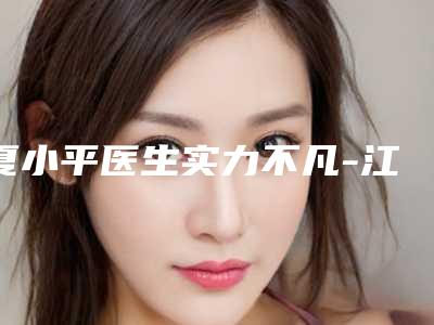夏小平医生实力不凡-江西省第一人民医院整形外科医院医学美容中心