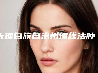 大理白族自治州埋线法肿眼泡手术价格(价目)优惠及医生坐诊名单-大理白族自治州埋线法肿眼泡手术费用及效果如何