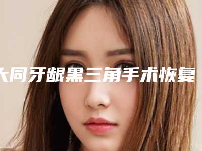 大同牙龈黑三角手术恢复会造成哪些伤害