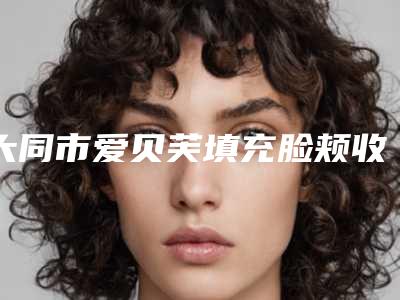 大同市爱贝芙填充脸颊收费明细人气项目医生资料分享-大同市爱贝芙填充脸颊手术价格知多少