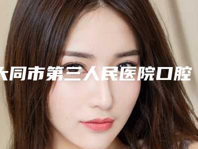大同市第三人民医院口腔科价格表2025正规闪爆一览-义齿矫正4368-14340元