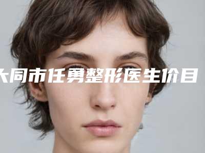 大同市任勇整形医生价目表2025在线咨询