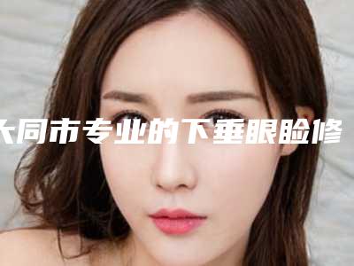 大同市专业的下垂眼睑修复医生(刘峥医生人气案例收费价格表一并呈上)
