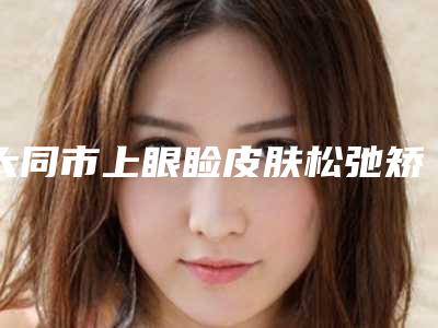 大同市上眼睑皮肤松弛矫正医院在榜清单前十位全面名单解析(大同市上眼睑皮肤松弛矫正整形医院)
