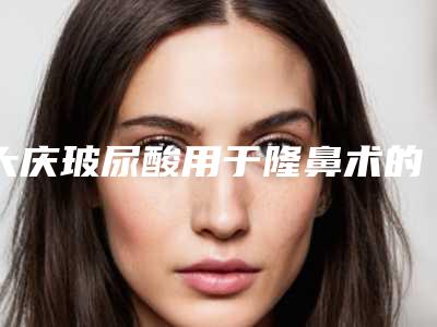 大庆玻尿酸用于隆鼻术的价格分析