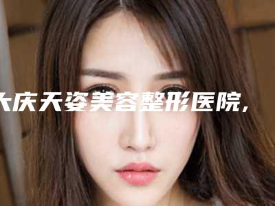 大庆天姿美容整形医院,大庆于玲医疗美容诊所看哪家医院技术好