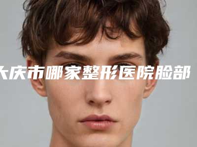 大庆市哪家整形医院脸部线雕好(大庆市脸部线雕医院上榜名单前十哪些效果好)