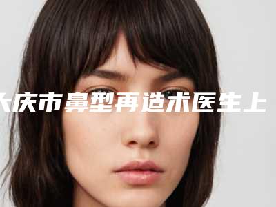 大庆市鼻型再造术医生上榜清单前十谁比较好-胡庆华医生网友点赞推荐