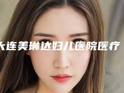 大连美琳达妇儿医院医疗美容,大连瑞和整形哪位专家更厉害