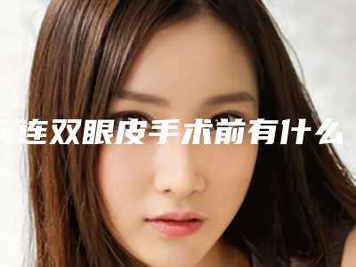 大连双眼皮手术前有什么注意事项面诊切记带美瞳