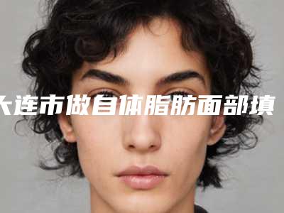 大连市做自体脂肪面部填充手术整形医院排名榜前十好还实惠(大连香佳琪尔医疗美容揭晓_一键收藏)