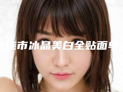 大连市冰晶美白全贴面单颗多少钱-大连市冰晶美白全贴面单颗医院在榜清单医生专个推荐