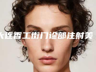 大连香工街门诊部注射美白针整形