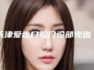 天津爱齿口腔门诊部兜齿矫正做完后的护理
